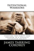 Intentional Warriors: Fighting For Purity And Freedom In A Sexually Saturated Society 1480177601 Book Cover