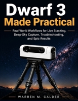 DWARF 3 MADE PRACTICAL: Real-World Workflows for Live Stacking, Deep-Sky Capture, Troubleshooting, and Epic Results B0GTHPQL9M Book Cover
