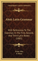 Ahn's Latin Grammar: With References To The Exercises In The First, Second And Third Latin Books 1017850186 Book Cover