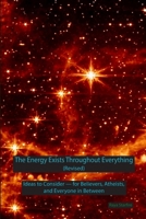The Energy Exists Throughout Everything (Revised): Ideas to Consider - for Believers, Atheists, and Everyone in Between 1257637878 Book Cover
