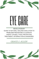 Eye Care: Revolutionary Guide to Natural Healing & Solution to Problems Preventing a Clear Eye Vision (Causes, Types, Prevention, Treatment, Interraction & Diagnoses) 168522007X Book Cover