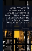Moses Atwater of Canandaigua, N.Y., to Samuel J. Andrews of Derby, Conn. A Packet of Letters Relating to the Early History of Rochester. 1812-14 1024025357 Book Cover