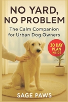 No Yard, No Problem: The Urban Dog Owner’s Guide to Taming Chaos & Raising a Calm Companion: Train Your High-Energy Dog to Be Calm, Focused & Happy, ... Spaces, Busy Streets, and Apartment Life B0FNM52K8D Book Cover