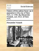 History of the Yellow Fever, as It Appeared in the City of New York, in 1795. by Alexander Hosack, Jun. M.D. of New York. 1170898378 Book Cover