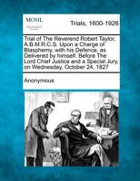 Trial of the Reverend Robert Taylor, Upon a Charge of Blasphemy, With his Defence as Delivered by Himself, Before the Lord Chief Justice and a Special Jury, on Wednesday, October 24, 1827 1275508596 Book Cover