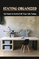 Staying Organized: Get Back In Control Of Your Life Today: How To Be More Organized At Home B09G9JHY9Y Book Cover