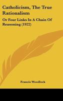 Catholicism, the True Rationalism, or, Four Links in a Chain of Reasoning 0548737533 Book Cover