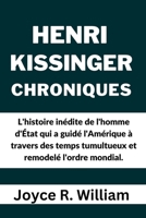 Henri Kissinger Chroniques: L'histoire inédite de l'homme d'État qui a guidé l'Amérique à travers des temps tumultueux et remodelé l'ordre mondial. (French Edition) B0CPH49BCP Book Cover