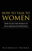 How to Talk to Women: How To Get The Woman Of Your Dreams Through Communication and Body Language 154686301X Book Cover