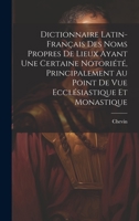 Dictionnaire Latin-Français Des Noms Propres De Lieux Ayant Une Certaine Notoriété, Principalement Au Point De Vue Ecclésiastique Et Monastique 1020738871 Book Cover