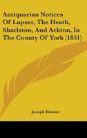 Antiquarian Notices Of Lupset, The Heath, Sharlston, And Ackton, In The County Of York 1179694228 Book Cover