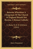 Reasons Wherefore A Clergyman Of The Church Of England Should Not Become A Roman Catholic: In Reply To R. W. Sibthorp (1842) 1377358232 Book Cover