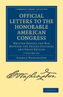 Official Letters to the Honorable American Congress,: Written, During the War Between the United Colonies and Great Britain, by His Excellency, George 1378298268 Book Cover