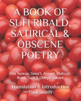 A BOOK OF SUFI RIBALD, SATIRICAL & OBSCENE POETRY: Abu Nuwas, Sana’i, Anvari, Mahsati, Rumi, Sadi & Obeyd Zakani B08FV2ZBPW Book Cover