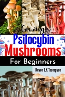 Growing Psilocybin Mushrooms for Beginners: A Complete Guide to Cultivating Magic Mushrooms B0BVPBKJ9X Book Cover