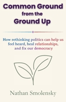 Common Ground from the Ground Up: How rethinking politics can help us feel heard, heal relationships, and fix our democracy B0FJGY2XJ6 Book Cover