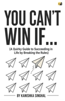 YOU CAN’T WIN IF…: (A Quirky Guide to Succeeding in Life by Breaking the Rules) 9371644117 Book Cover