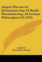 Agapeti Diaconi Ad Justinianum Imp. Et Basilii Macedonis Imp. Ad Leonem Philosophum Fil (1633) 116607126X Book Cover