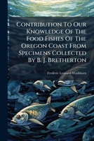 Contribution To Our Knowledge Of The Food Fishes Of The Oregon Coast From Specimens Collected By B. J. Bretherton: Report Of State Biologist, July 1900... 1246957175 Book Cover