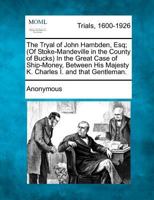 The tryal of John Hambden, Esq. (of Stoke-Mandeville in the county of Bucks): in the great case of ship-money between His Majesty K. Charles I and ... and English ... with the opinions of all th 1275507123 Book Cover