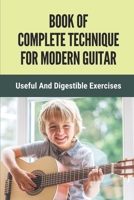 Book Of Complete Technique For Modern Guitar: Useful And Digestible Exercises: Guide To Develop Perfect Guitar Technique B098G8X6DH Book Cover