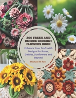 200 Fresh and Unique Crochet Flowers Book: Enhance Your Craft with Designs for Roses, Daisies, Sunflowers and Beyond B0CPJC87QM Book Cover