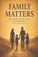Family Matters: A Biblical Guide to Marriage, Parenting, and Gospel-Shaped Homes 1977292895 Book Cover