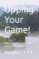 Upping Your Game!: How to consistently catch trout on dry flies. B0CWGDW931 Book Cover