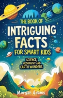 The Book of Intriguing Facts for Smart Kids: Science, Geography and Earth Wonders (Easy Learning for Smart Kids) B0FGY9SV1K Book Cover