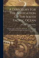 A Directory For The Navigation Of The South Pacific Ocean: With Descriptions Of Its Coasts, Islands, Etc., From The Strait Of Magalhaens To Panama, And Those Of New Zealand, Australia, Etc 1021555983 Book Cover
