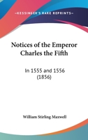 Notices Of The Emperor Charles The Fifth: In 1555 And 1556 1120658675 Book Cover