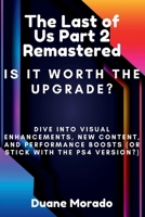 The Last Of Us Part 2 Remastered: Is It Worth The Upgrade?: Dive Into Visual Enhancements, New Content and Performance Boosts (OR Stick With The PS4 V B0CVR1CK82 Book Cover