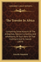 The Traveler In Africa: Containing Some Account Of The Antiquities, Natural Curiosities, And Inhabitants, Of Such Parts Of That Continent And Its Islands 1165692252 Book Cover