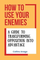 How to Use Your Enemies: A Guide to Transforming Opposition into Advantage B0CV14MC2T Book Cover