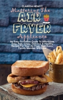 Mastering The Air Fryer Appliance: An Easy-To-Follow Guide To Affordable, Easy, Fast, Crispy, Delicious & Healthy Recipes For Your Air Fryer That Every Family Member Will Love 1802864547 Book Cover