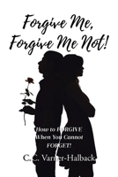 Forgive Me, Forgive Me Not!: How to FORGIVE When You Cannot FORGET! B0GPHFRV2J Book Cover