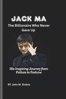 Jack Ma: The Billionaire Who Never Gave Up: His Inspiring Journey from Failure to Fortune B0DYNPC5VB Book Cover