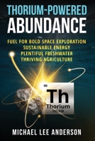Thorium-Powered Abundance: Fuel for Bold Space Exploration, Sustainable Energy, Plentiful Freshwater, Thriving Agriculture B0FKC1RYDT Book Cover