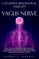 Cognitive Behavioral Therapy and Vagus Nerve: How to Heal Your Body + Mind with CBT Techniques and Activate Your Vagus Nerve. Master Your Emotions and Overcome Anxiety, Depression, and Panic Attacks B088YCVZG8 Book Cover