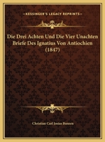 Die Drei Achten Und Die Vier Unachten Briefe Des Ignatius Von Antiochien (1847) 1120452333 Book Cover