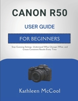 CANON R50 USER GUIDE FOR BEGINNERS: Stop Guessing Settings, Understand What Changes What, and Create Consistent Results Every Time B0GS31LFHV Book Cover