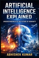Artificial Intelligence Explained: A Complete, Practical, and Ethical Guide to AI, Machine Learning, and the Digital Future B0GC6D37V5 Book Cover
