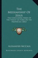 The Messiahship Of Jesus: The Concluding Series Of The Twelve Lectures On The Prophecies 1167200977 Book Cover