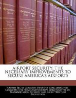 Airport Security: The Necessary Improvements to Secure America's Airports 1240537697 Book Cover