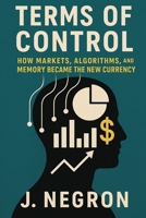 Terms of Control: How Markets, Algorithms, and Memory Became the New Currency B0FDGTNNQ4 Book Cover
