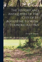 The History and Antiquities of the City of St. Augustine, Florida, Founded A.D. 1565 1016028806 Book Cover