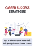 Career Success Strategies: Tips To Advance Your Work Skills And Quickly Achieve Career Success: Strategies For Success In The Workplace B09CGFPLJ9 Book Cover