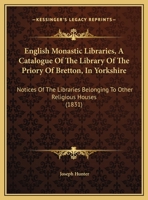 English Monastic Libraries, A Catalogue Of The Library Of The Priory Of Bretton, In Yorkshire: Notices Of The Libraries Belonging To Other Religious Houses (1831) 1165405474 Book Cover