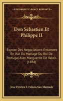 Don Sebastien Et Philippe II: Expose Des Negociations Entamees En Vue Du Mariage Du Roi De Portugal Avec Marguerite De Valois (1884) 1161001387 Book Cover