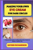 MAKING YOUR OWN EYE CREAM FOR DARK CIRCLES: A Step-by-Step Guide to Crafting Natural Eye Creams for Brighter, Healthier Skin B0F3CLTV2R Book Cover